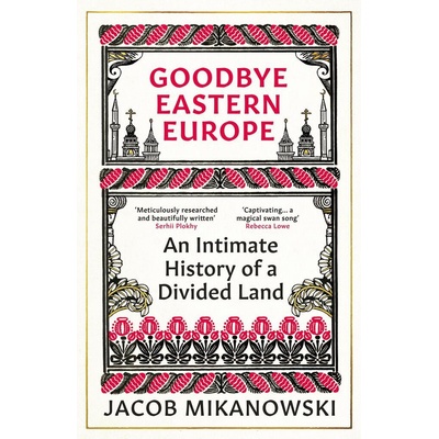 Goodbye, Eastern Europe! - Jacob Mikanowski, Oneworld Publications
