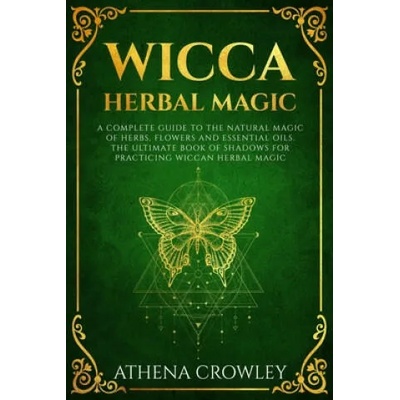 Wicca Herbal Magic: A complete Guide to the natural Magic of Herbs, Flowers and Essential Oils. The ultimate Book of Shadows for practicin | Athena Crowley