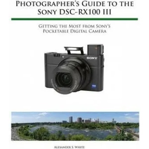 Photographer's Guide to the Sony Rx100 III | Alexander S White (ISBN: 9781937986513)