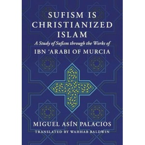 Sufism Is Christianized Islam: A Study through the Works of Ibn Arabi of Murcia | Miguel Asin Palacios, Wahhab Baldwin (2017)