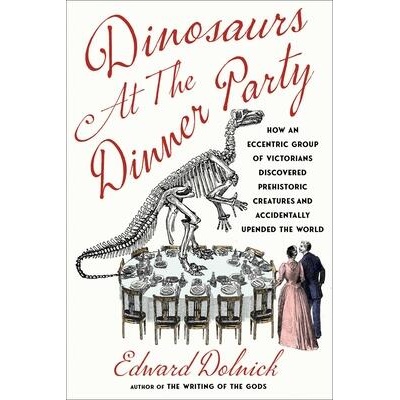 Dinosaurs at the Dinner Party: How an Eccentric Group of Victorians Discovered Prehistoric Creatures and Accidentally Upended the World | DOLNICK EDWARD