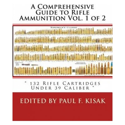A Comprehensive Guide to Rifle Ammunition Vol. 1 of 2: " 132 Rifle Cartridges Under 39 Caliber "
