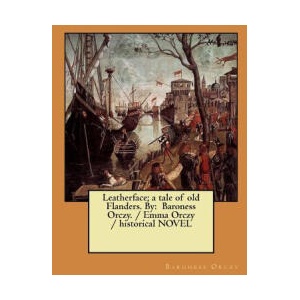 Leatherface; a tale of old Flanders. By: Baroness Orczy. / Emma Orczy / historical NOVEL | Baroness Orczy (2018)