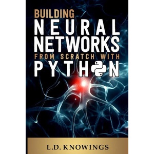 Building Neural Networks from Scratch with Python | L. D. Knowings (ISBN: 9781963790092)