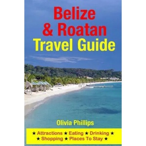 Belize & Roatan Travel Guide: Attractions, Eating, Drinking, Shopping & Places To Stay | Olivia Phillips (ISBN: 9781500540876)
