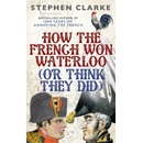 How the French Won Waterloo - or Think They D- Stephen Clarke