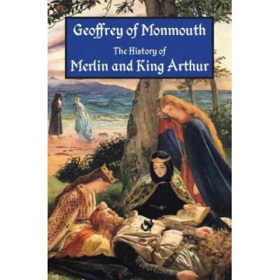 The History of Merlin and King Arthur: The Earliest Version of the Arthurian Legend | Geoffrey of Monmouth, Aaron Thompson, J A Giles