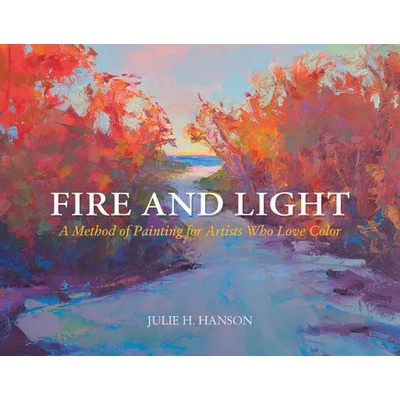 Fire and Light: A Method of Painting for Artists Who Love Color | Julie Hanson