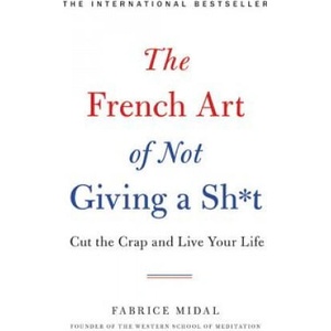 The French Art of Not Giving a Sh*t: Cut the Crap and Live Your Life | Fabrice Midal (ISBN: 9780316478212)