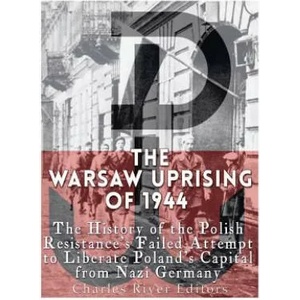 The Warsaw Uprising of 1944: The History of the Polish Resistance's Failed Attempt to Liberate Poland's Capital from Nazi Germany | Charles River Editors (2017)