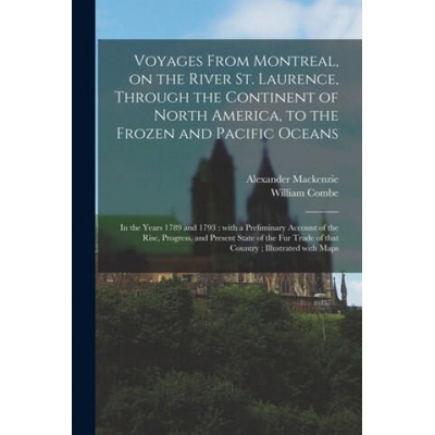 Voyages From Montreal, on the River St. Laurence, Through the Continent of North America, to the Frozen and Pacific Oceans; in the Years 1789 and 1793 | Alexander 1764-1820 MacKenzie, William 1742-1823 Combe