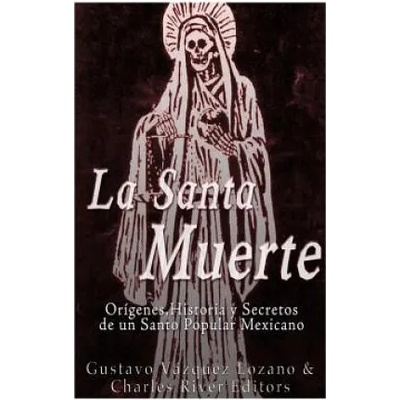 La Santa Muerte: Origenes, Historia y Secretos de un Santo Popular Mexicano | Gustavo Vazquez Lozano, Charles River Editors