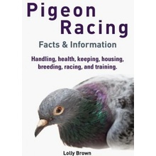 Pigeon Racing: Handling, health, keeping, housing, breeding, racing, and training. Facts & Information