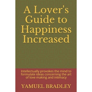 A Lover's Guide to Happiness Increased: Intellectually provokes the mind to formulate ideas concerning the art of love making and intimacy | Yamuel Bradley (ISBN: 9781794516298)
