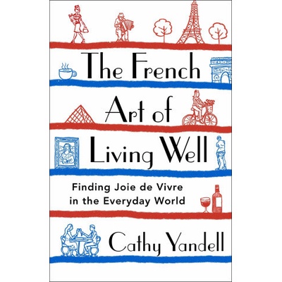 The French Art of Living Well: Finding Joie de Vivre in the Everyday World