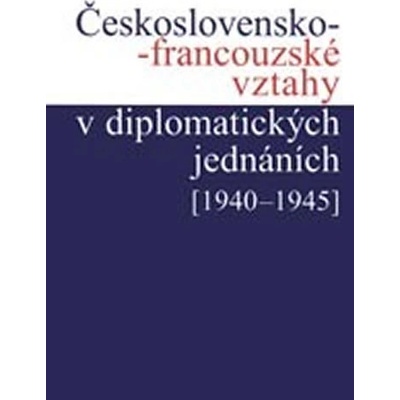 Československo-francouzské vztahy v diplomatických jednáních 1940 1945 Kuklík Jan, Němeček Jan, Nováčková Helena, Šťovíček Ivan