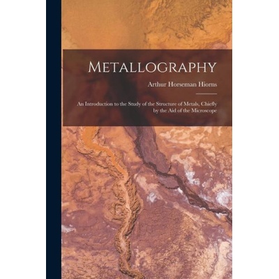 Metallography: An Introduction to the Study of the Structure of Metals, Chiefly by the Aid of the Microscope