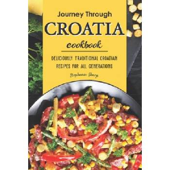 Journey Through Croatia Cookbook: Deliciously Traditional Croatian Recipes for All Generations | Stephanie Sharp