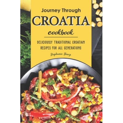 Journey Through Croatia Cookbook: Deliciously Traditional Croatian Recipes for All Generations | Stephanie Sharp