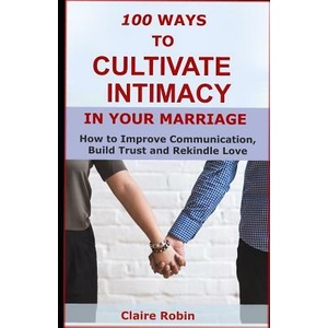 100 Ways to Cultivate Intimacy in Your Marriage: How to Improve Communication, Build Trust and Rekindle Love | Claire Robin (ISBN: 9781521265338)