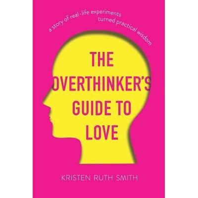 The Overthinker's Guide to Love: A Story of Real-Life Experiments Turned Practical Wisdom Smith Kristen RuthPaperback