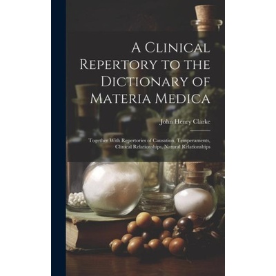 A Clinical Repertory to the Dictionary of Materia Medica: Together With Repertories of Causation, Temperaments, Clinical Relationships, Natural Relati | John Henry Clarke