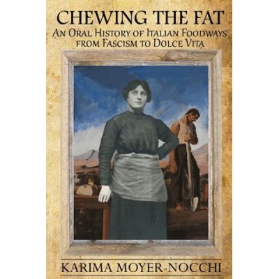 Chewing the Fat: An Oral History of Italian Foodways from Fascism to Dolce Vita | Karima Moyer-Nocchi