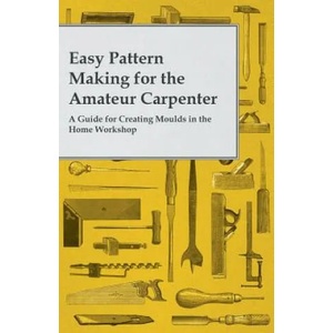 Easy Pattern Making for the Amateur Carpenter - A Guide for Creating Moulds in the Home Workshop | Anon (2014)