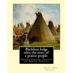 Blackfoot lodge tales; the story of a prairie people. By: George Bird Grinnell: Siksika Indians, Indians of North America (original version) | George Bird Grinnell (ISBN: 9781539199687)