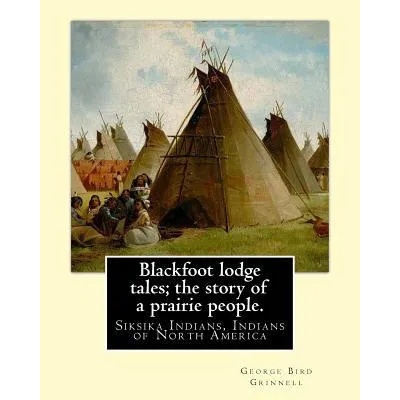 Blackfoot lodge tales; the story of a prairie people. By: George Bird Grinnell: Siksika Indians, Indians of North America (original version) | George Bird Grinnell