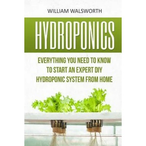 Hydroponics: Everything You Need to Know to Start an Expert DIY Hydroponic System from Home | William Walsworth (ISBN: 9781533335807)