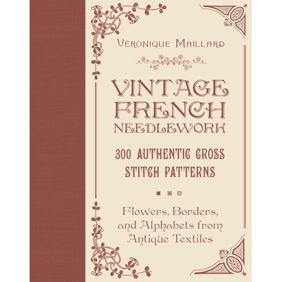 Vintage French Needlework: 300 Authentic Cross-Stitch Patterns--Flowers, Borders, and Alphabets from Antique Textiles (Maillard Vronique)