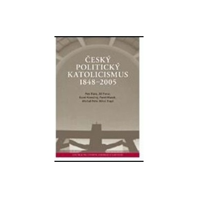 Český politický katolicismus v letech 1848 - 2005 - Petr Fiala, Jiří Foral, Karel Konečný, Pavel Marek, Michal Pehr, Miloš Trapl