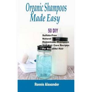 Organic Shampoos Made Easy: 50 DIY Sulfate-Free Natural Homemade Shampoos And Hair Care Recipes For Beautiful Hair | Ronnie Alexander (ISBN: 9781512107425)