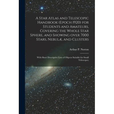 Star Atlas and Telescopic Handbook (epoch 1920) for Students and Amateurs, Covering the Whole Star Sphere, and Showing Over 7000 Stars, Nebulae, and C (Arthur P. (Arthur Philip) Norton)()