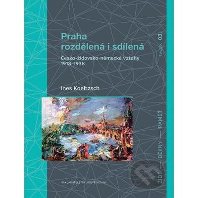 Praha rozdělená i sdílená: Cesko-židovsko-nemecké vztahy 1918–1938 - Koeltzsch Ines