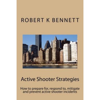 Active Shooter Strategies: How to prepare for, respond to, mitigate and prevent active shooter incidents | MR Robert K Bennett