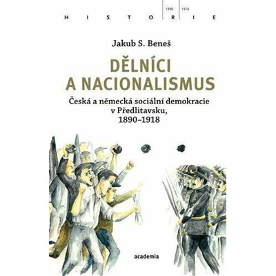 Dělníci a nacionalismus - Česká a německá sociální demokracie v Předlitavsku, 1890–1918 - Jakub S. Beneš