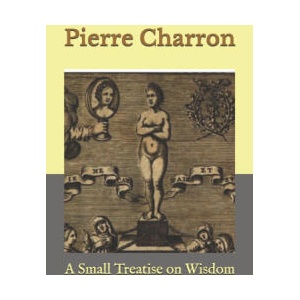 Small Treatise on Wisdom | de La Rochemaillet Gabriel Michel de La Rochemaillet, Charron Pierre Charron (2020)