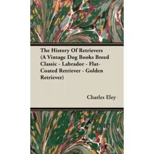 History Of Retrievers (A Vintage Dog Books Breed Classic - Labrador - Flat-Coated Retriever - Golden Retriever) | Eley, Charles, C (2005)