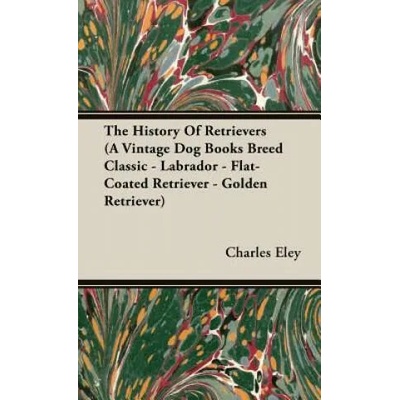 History Of Retrievers (A Vintage Dog Books Breed Classic - Labrador - Flat-Coated Retriever - Golden Retriever) | Eley, Charles, C