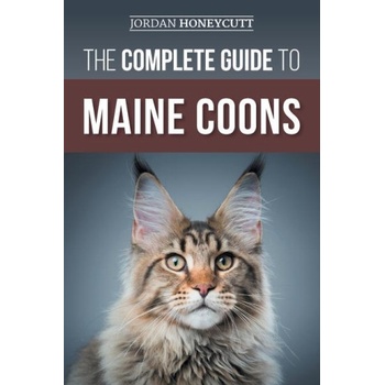 The Complete Guide to Maine Coons: Finding, Preparing for, Feeding, Training, Socializing, Grooming, and Loving Your New Maine Coon Cat | Jordan Honeycutt