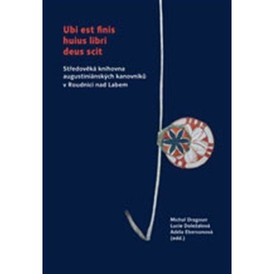 Ubi est finis huius libri deus scit - Středověká knihovna augustiniánských kanovníků v Roudnici nad - Doležalová Lucie, Dragoun Michal, Ebersonová Adéla