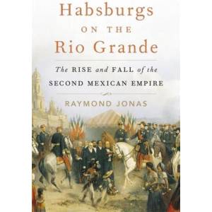 Habsburgs on the Rio Grande: The Rise and Fall of the Second Mexican Empire | Raymond Jonas (ISBN: 9780674258570)