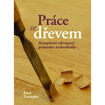 Práce se dřevem. Kompletní obrazový průvodce technikami - Paul Forrester