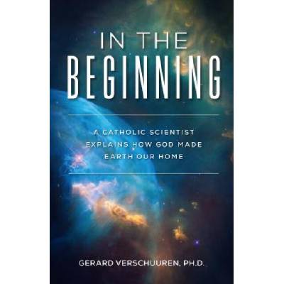 In the Beginning: A Catholic Scientist Explains How God Made Earth Our Home | Gerard Verschuuren