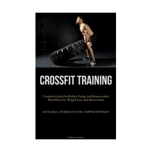 Crossfit Training: Complete Guide On Healthy Eating And Home-cooked Meal Plans For Weight Loss And Muscle Gain (Kettlebell Workouts For A (ISBN: 9781837876242)