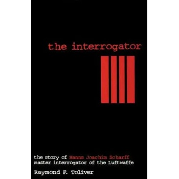 Interrogator: The Story of Hanns Joachim Scharff, Master Interrogator of the Luftwaffe