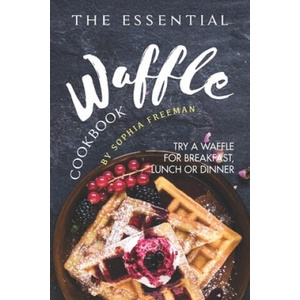 The Essential Waffle Cookbook: Try A Waffle for Breakfast, Lunch or Dinner | Sophia Freeman (ISBN: 9781688187306)