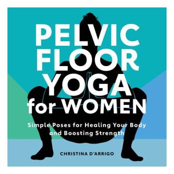 Pelvic Floor Yoga for Women: Simple Poses for Healing Your Body and Boosting Strength